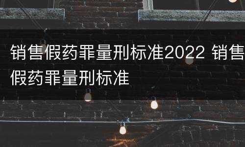 销售假药罪量刑标准2022 销售假药罪量刑标准