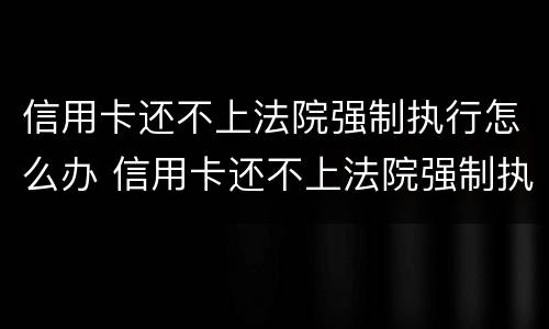 信用卡还不上法院强制执行怎么办 信用卡还不上法院强制执行怎么办呢