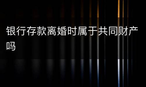 银行存款离婚时属于共同财产吗