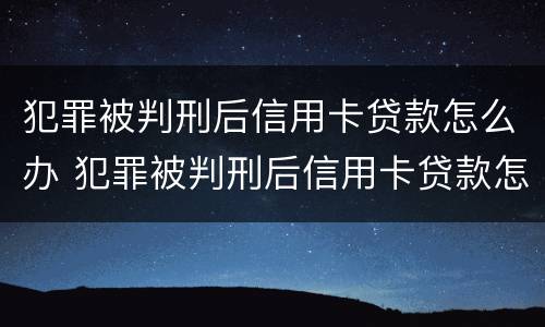犯罪被判刑后信用卡贷款怎么办 犯罪被判刑后信用卡贷款怎么办理