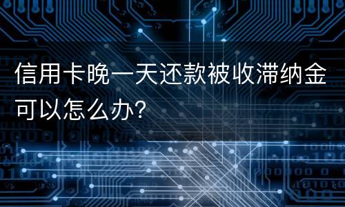 信用卡晚一天还款被收滞纳金可以怎么办？