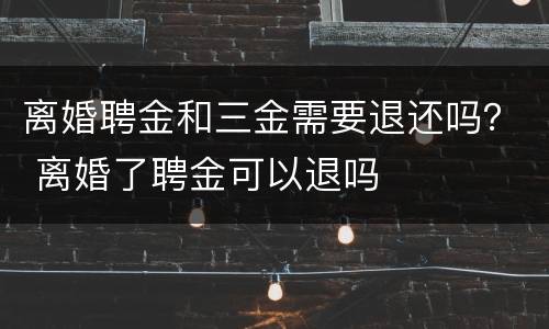 离婚聘金和三金需要退还吗？ 离婚了聘金可以退吗