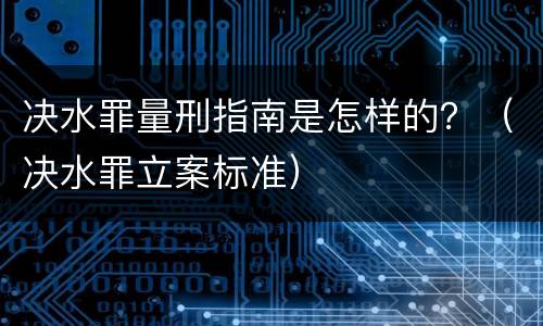 决水罪量刑指南是怎样的？（决水罪立案标准）
