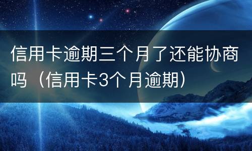 信用卡逾期三个月了还能协商吗（信用卡3个月逾期）