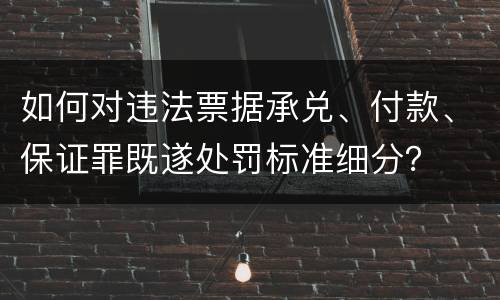 如何对违法票据承兑、付款、保证罪既遂处罚标准细分？