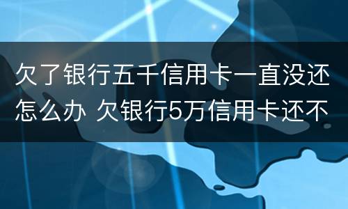 欠了银行五千信用卡一直没还怎么办 欠银行5万信用卡还不上怎么办