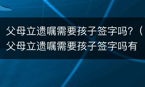 父母立遗嘱需要孩子签字吗?（父母立遗嘱需要孩子签字吗有效吗）