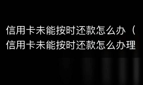 信用卡未能按时还款怎么办（信用卡未能按时还款怎么办理）