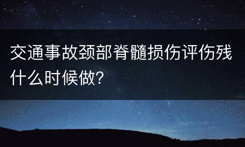 交通事故颈部脊髓损伤评伤残什么时候做？