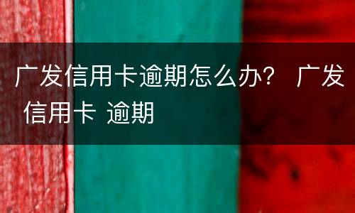 广发信用卡逾期怎么办？ 广发 信用卡 逾期