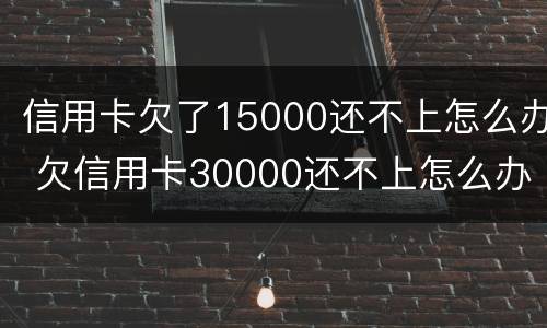 信用卡欠了15000还不上怎么办 欠信用卡30000还不上怎么办