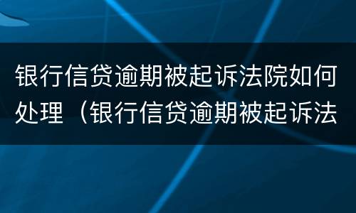 银行信贷逾期被起诉法院如何处理（银行信贷逾期被起诉法院如何处理案件）