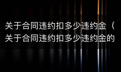关于合同违约扣多少违约金（关于合同违约扣多少违约金的规定）