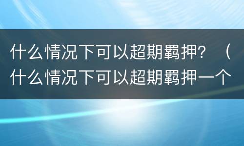 什么情况下可以超期羁押？（什么情况下可以超期羁押一个月）