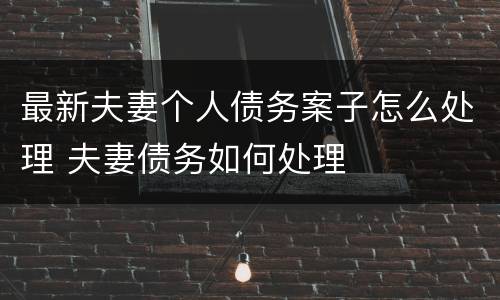 最新夫妻个人债务案子怎么处理 夫妻债务如何处理