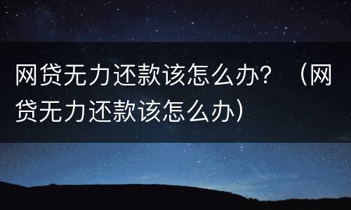 网贷无力还款该怎么办？（网贷无力还款该怎么办）