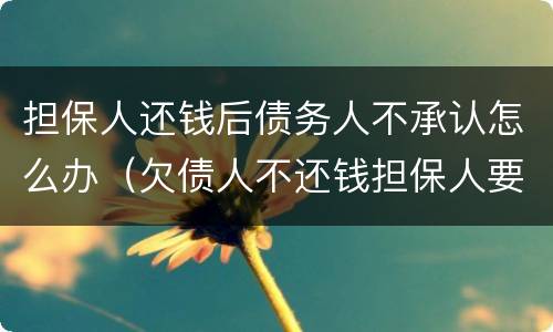 担保人还钱后债务人不承认怎么办（欠债人不还钱担保人要还吗）