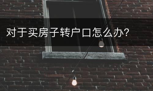 对于买房子转户口怎么办？