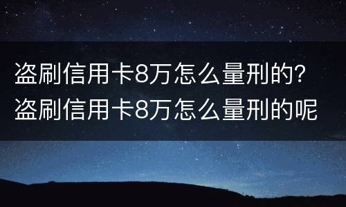 盗刷信用卡8万怎么量刑的？ 盗刷信用卡8万怎么量刑的呢