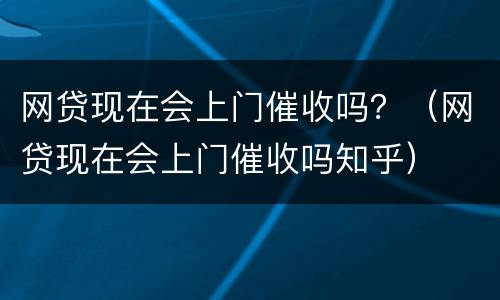 网贷现在会上门催收吗？（网贷现在会上门催收吗知乎）