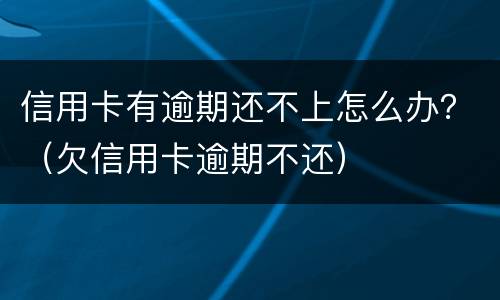 信用卡有逾期还不上怎么办？（欠信用卡逾期不还）