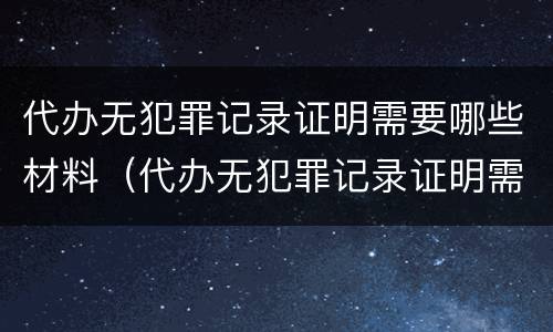 代办无犯罪记录证明需要哪些材料（代办无犯罪记录证明需要什么证件）