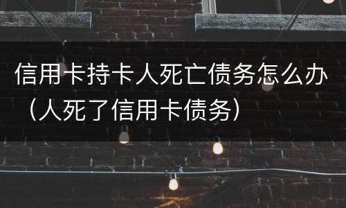 信用卡持卡人死亡债务怎么办（人死了信用卡债务）
