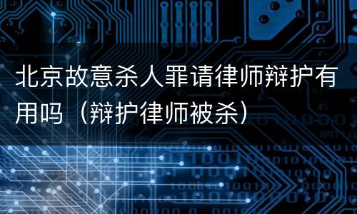 北京故意杀人罪请律师辩护有用吗（辩护律师被杀）