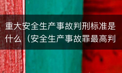 重大安全生产事故判刑标准是什么（安全生产事故罪最高判刑标准）