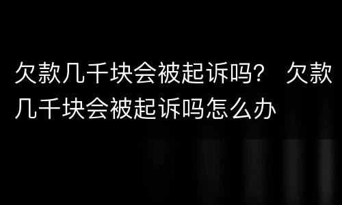 欠款几千块会被起诉吗？ 欠款几千块会被起诉吗怎么办