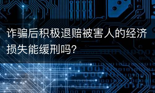 诈骗后积极退赔被害人的经济损失能缓刑吗？