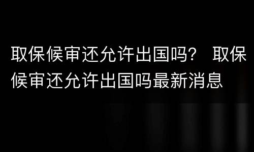 取保候审还允许出国吗？ 取保候审还允许出国吗最新消息