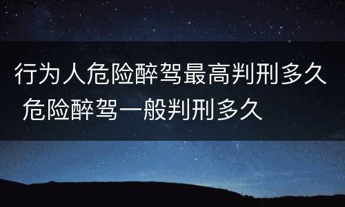 行为人危险醉驾最高判刑多久 危险醉驾一般判刑多久