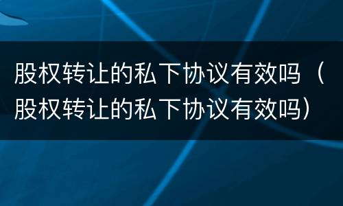 股权转让的私下协议有效吗（股权转让的私下协议有效吗）