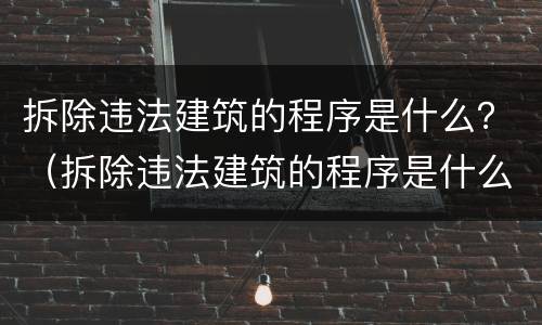 拆除违法建筑的程序是什么？（拆除违法建筑的程序是什么规定）