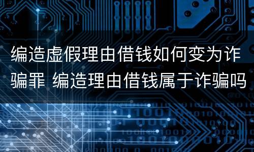 编造虚假理由借钱如何变为诈骗罪 编造理由借钱属于诈骗吗
