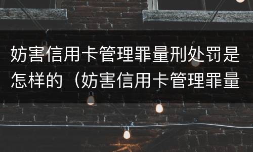 妨害信用卡管理罪量刑处罚是怎样的（妨害信用卡管理罪量刑处罚是怎样的情形）