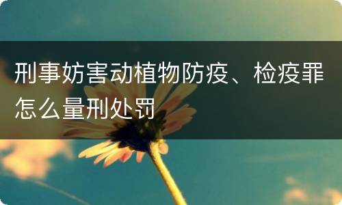 刑事妨害动植物防疫、检疫罪怎么量刑处罚