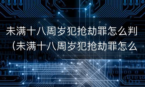 未满十八周岁犯抢劫罪怎么判（未满十八周岁犯抢劫罪怎么判定）