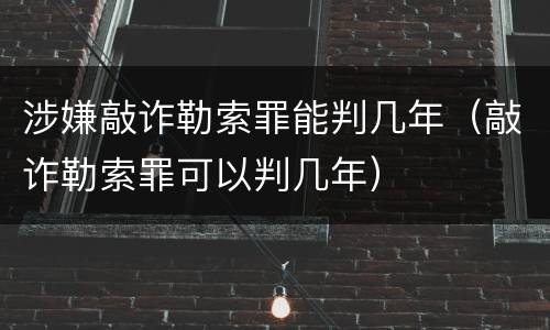 涉嫌敲诈勒索罪能判几年（敲诈勒索罪可以判几年）