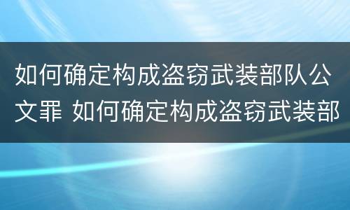 如何确定构成盗窃武装部队公文罪 如何确定构成盗窃武装部队公文罪行为