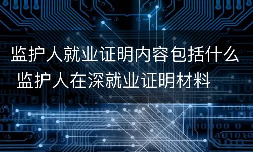 监护人就业证明内容包括什么 监护人在深就业证明材料