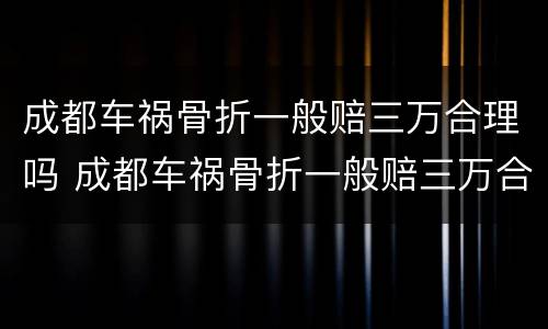 成都车祸骨折一般赔三万合理吗 成都车祸骨折一般赔三万合理吗现在