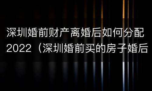 深圳婚前财产离婚后如何分配2022（深圳婚前买的房子婚后算家庭房产吗）