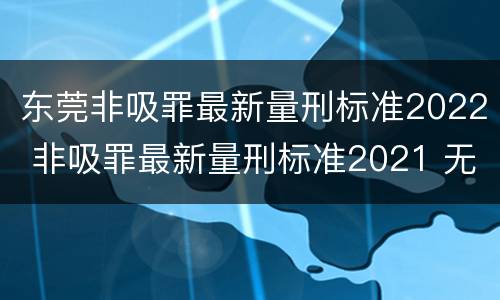 东莞非吸罪最新量刑标准2022 非吸罪最新量刑标准2021 无法缴纳罚金