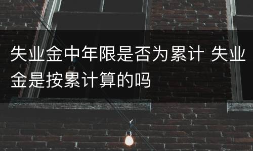 失业金中年限是否为累计 失业金是按累计算的吗