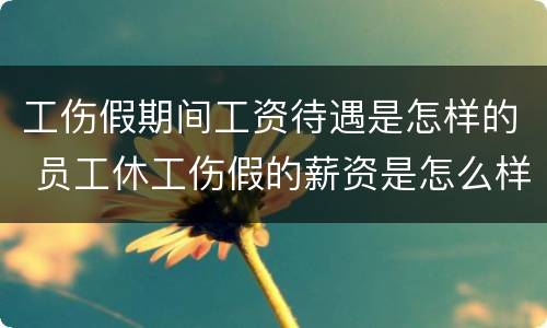 工伤假期间工资待遇是怎样的 员工休工伤假的薪资是怎么样的