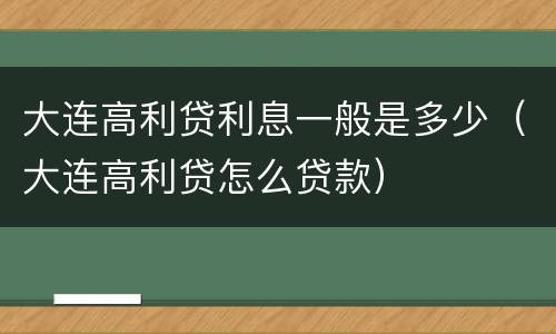 大连高利贷利息一般是多少（大连高利贷怎么贷款）