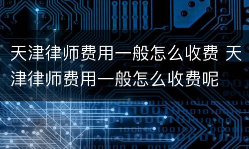 天津律师费用一般怎么收费 天津律师费用一般怎么收费呢