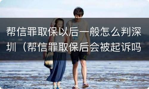 帮信罪取保以后一般怎么判深圳（帮信罪取保后会被起诉吗）